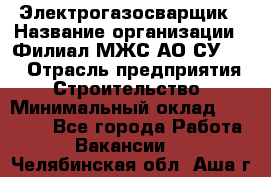 Электрогазосварщик › Название организации ­ Филиал МЖС АО СУ-155 › Отрасль предприятия ­ Строительство › Минимальный оклад ­ 45 000 - Все города Работа » Вакансии   . Челябинская обл.,Аша г.